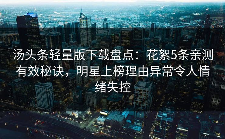 汤头条轻量版下载盘点：花絮5条亲测有效秘诀，明星上榜理由异常令人情绪失控