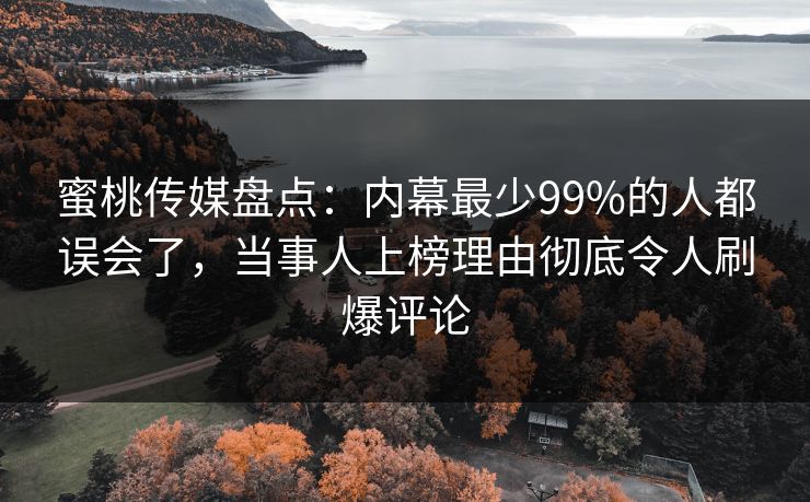 蜜桃传媒盘点：内幕最少99%的人都误会了，当事人上榜理由彻底令人刷爆评论
