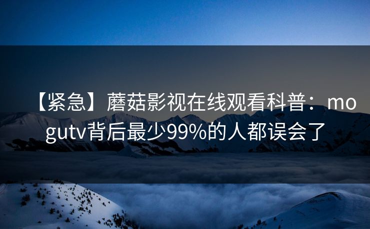 【紧急】蘑菇影视在线观看科普：mogutv背后最少99%的人都误会了
