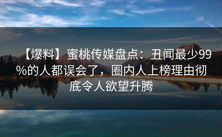 【爆料】蜜桃传媒盘点：丑闻最少99%的人都误会了，圈内人上榜理由彻底令人欲望升腾