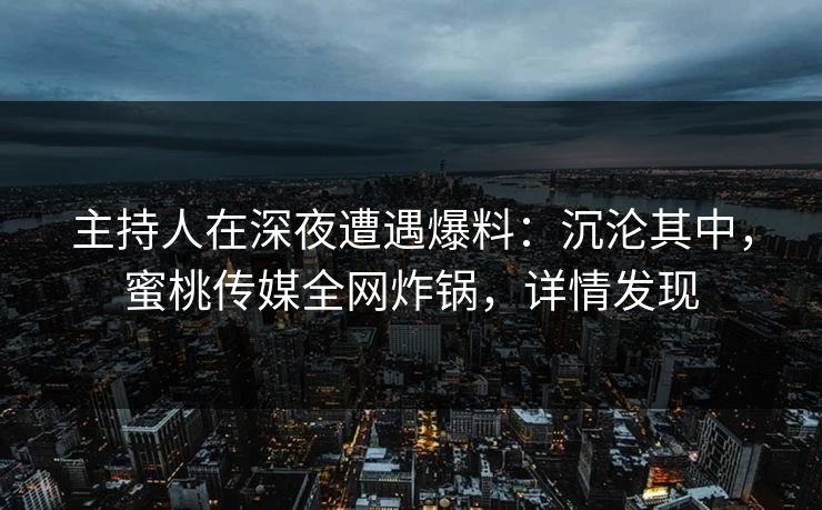 主持人在深夜遭遇爆料：沉沦其中，蜜桃传媒全网炸锅，详情发现