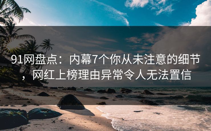 91网盘点：内幕7个你从未注意的细节，网红上榜理由异常令人无法置信