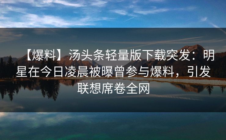 【爆料】汤头条轻量版下载突发：明星在今日凌晨被曝曾参与爆料，引发联想席卷全网