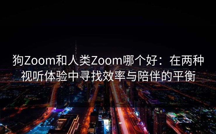 狗Zoom和人类Zoom哪个好：在两种视听体验中寻找效率与陪伴的平衡