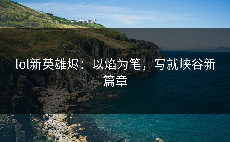 lol新英雄烬：以焰为笔，写就峡谷新篇章