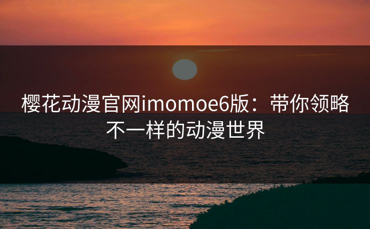 樱花动漫官网imomoe6版：带你领略不一样的动漫世界