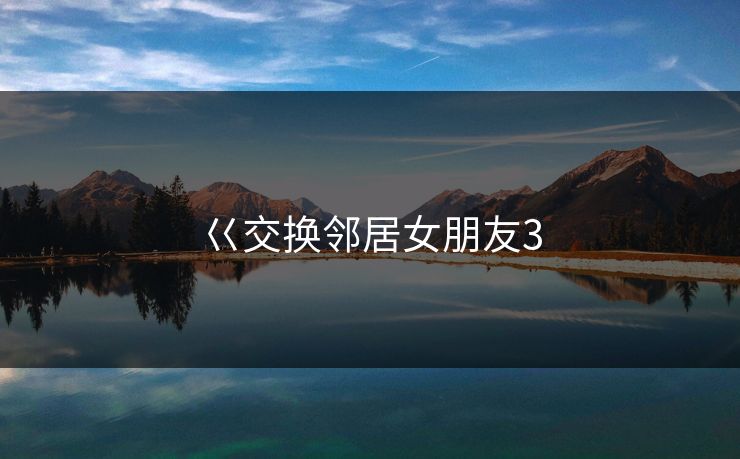 巜交换邻居女朋友3