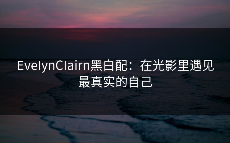 EveIynCIairn黑白配：在光影里遇见最真实的自己