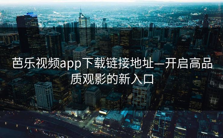 芭乐视频app下载链接地址—开启高品质观影的新入口