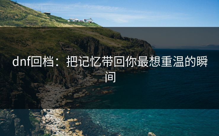 dnf回档：把记忆带回你最想重温的瞬间