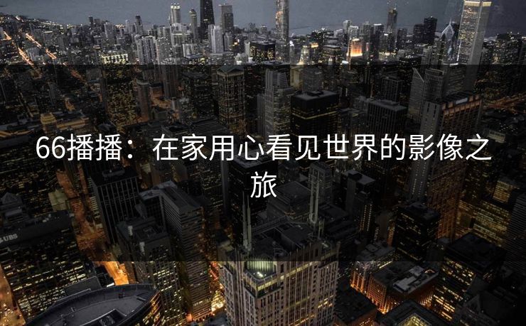 66播播：在家用心看见世界的影像之旅