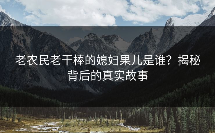 老农民老干棒的媳妇果儿是谁？揭秘背后的真实故事