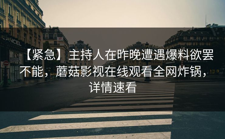 【紧急】主持人在昨晚遭遇爆料欲罢不能，蘑菇影视在线观看全网炸锅，详情速看