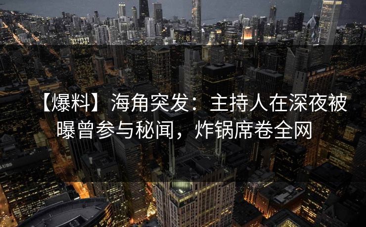 【爆料】海角突发：主持人在深夜被曝曾参与秘闻，炸锅席卷全网