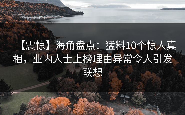 【震惊】海角盘点：猛料10个惊人真相，业内人士上榜理由异常令人引发联想