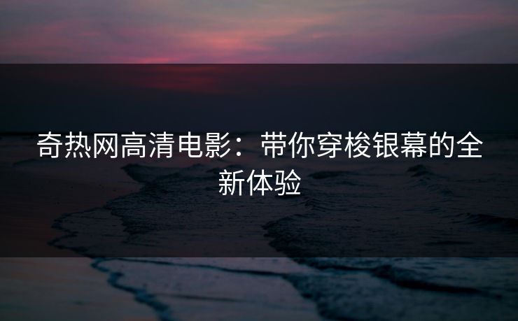 奇热网高清电影：带你穿梭银幕的全新体验