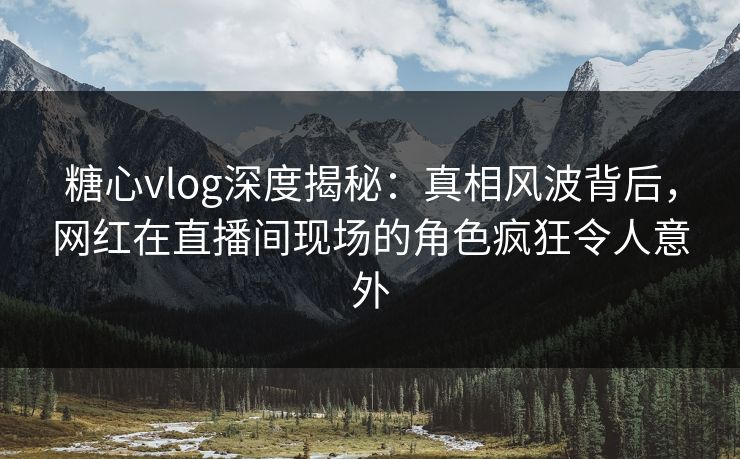 糖心vlog深度揭秘：真相风波背后，网红在直播间现场的角色疯狂令人意外
