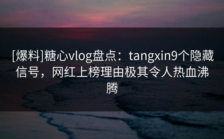 [爆料]糖心vlog盘点：tangxin9个隐藏信号，网红上榜理由极其令人热血沸腾