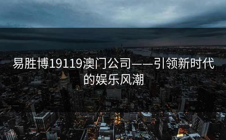易胜博19119澳门公司——引领新时代的娱乐风潮