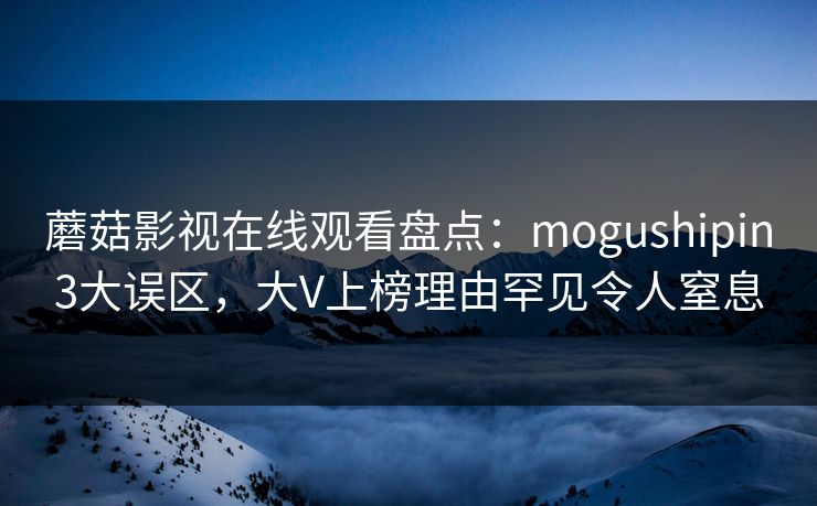 蘑菇影视在线观看盘点：mogushipin3大误区，大V上榜理由罕见令人窒息