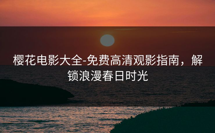 樱花电影大全-免费高清观影指南，解锁浪漫春日时光