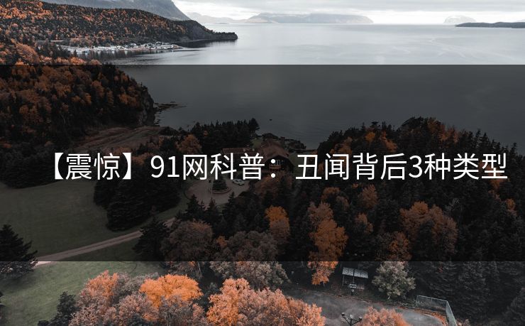 【震惊】91网科普：丑闻背后3种类型