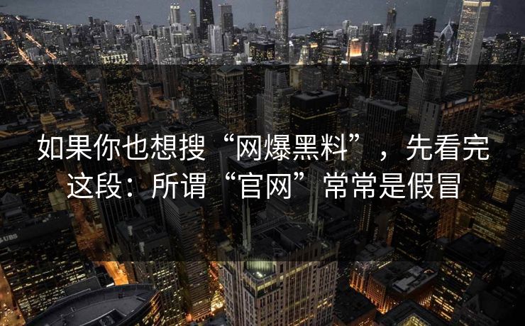 如果你也想搜“网爆黑料”，先看完这段：所谓“官网”常常是假冒