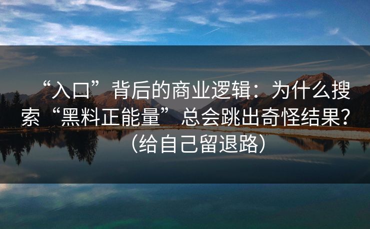 “入口”背后的商业逻辑：为什么搜索“黑料正能量”总会跳出奇怪结果？（给自己留退路）