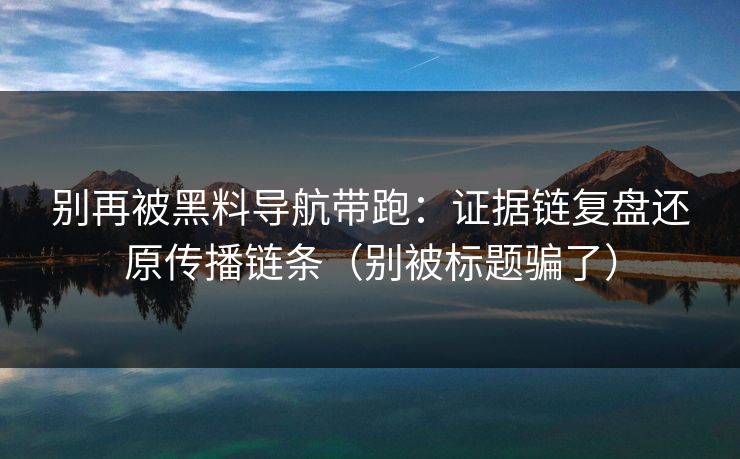 别再被黑料导航带跑：证据链复盘还原传播链条（别被标题骗了）