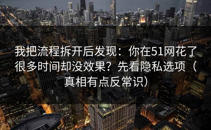 我把流程拆开后发现：你在51网花了很多时间却没效果？先看隐私选项（真相有点反常识）
