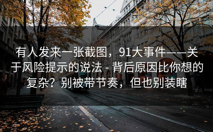有人发来一张截图，91大事件——关于风险提示的说法 - 背后原因比你想的复杂？别被带节奏，但也别装瞎