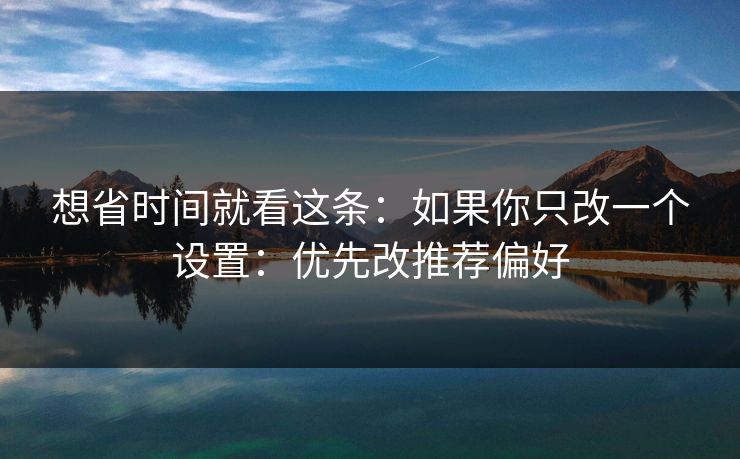 想省时间就看这条：如果你只改一个设置：优先改推荐偏好