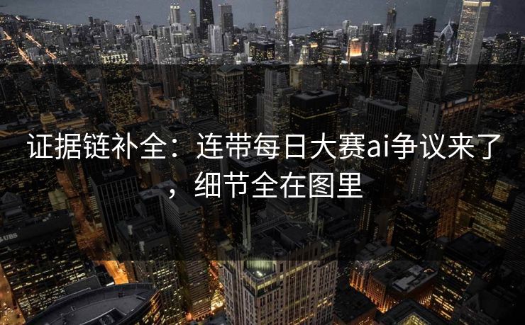 证据链补全：连带每日大赛ai争议来了，细节全在图里