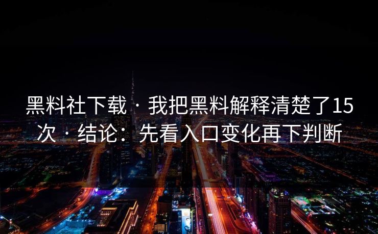 黑料社下载 · 我把黑料解释清楚了15次 · 结论：先看入口变化再下判断